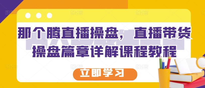 那个腾直播操盘，直播带货操盘篇章详解课程教程