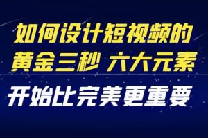 教你如何设计短视频的黄金三秒，六大元素，开始比完美更重要（27节课）