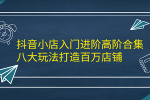 抖音小店入门进阶高阶合集，八大玩法打造百万店铺