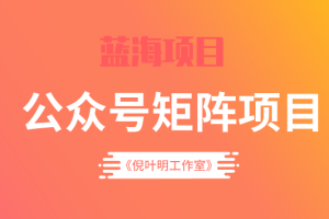 倪叶明·蓝海公众号矩阵项目训练营，0粉冷启动，公众号矩阵账号粉丝突破30w