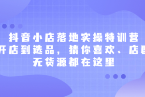 抖音小店落地实操特训营，从开店到选品，猜你喜欢、店群、无货源都在这里