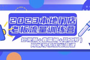 2023本地门店老板流量训练营（短视频 直播间 员工号）同城号系统运营课