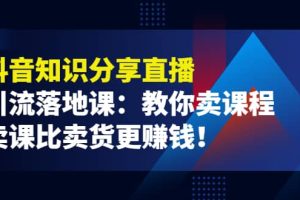 《抖音知识分享直播》引流落地课：教你卖课程，卖课比卖货更赚钱