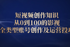 短视频创作知识，从0到100的影视全类型账号创作及运营投巧