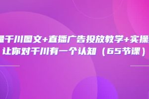 巨量千川图文 直播广告投放教学 实操经验：让你对千川有一个认知（65节课）